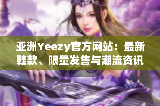 亚洲Yeezy官方网站：最新鞋款、限量发售与潮流资讯一网打尽！