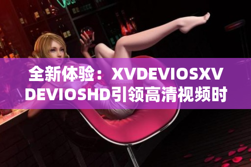 全新体验：XVDEVIOSXVDEVIOSHD引领高清视频时代