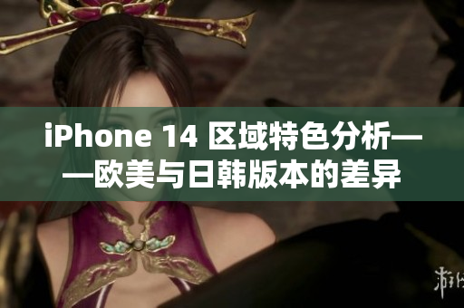 iPhone 14 区域特色分析——欧美与日韩版本的差异