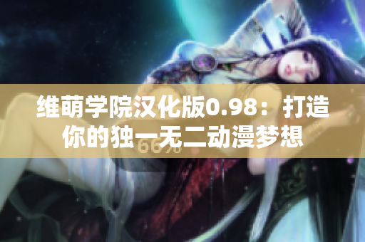 维萌学院汉化版0.98：打造你的独一无二动漫梦想