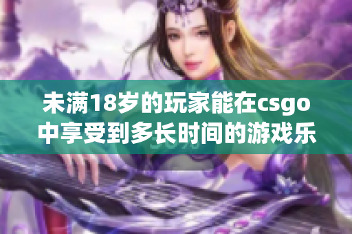 未满18岁的玩家能在csgo中享受到多长时间的游戏乐趣？