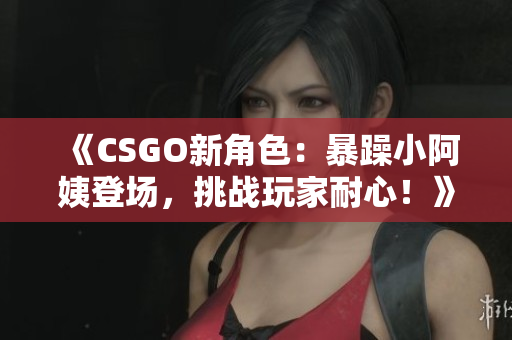 《CSGO新角色：暴躁小阿姨登场，挑战玩家耐心！》