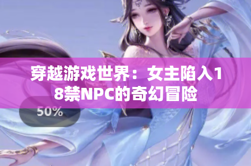 穿越游戏世界：女主陷入18禁NPC的奇幻冒险