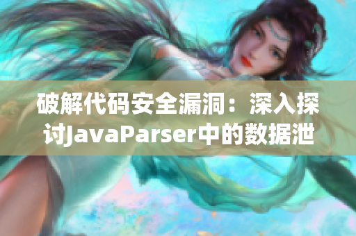 破解代码安全漏洞：深入探讨JavaParser中的数据泄露和潜在风险