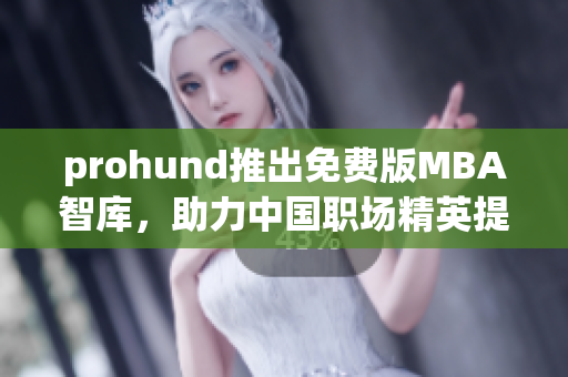 prohund推出免费版MBA智库，助力中国职场精英提升管理智慧