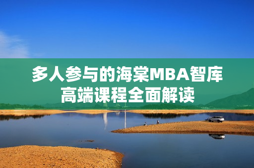 多人参与的海棠MBA智库高端课程全面解读