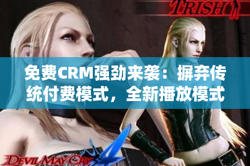 免费CRM强劲来袭：摒弃传统付费模式，全新播放模式震撼上线