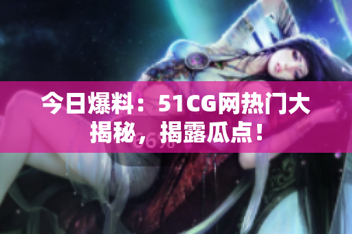 今日爆料：51CG网热门大揭秘，揭露瓜点！