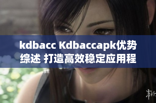 kdbacc Kdbaccapk优势综述 打造高效稳定应用程序