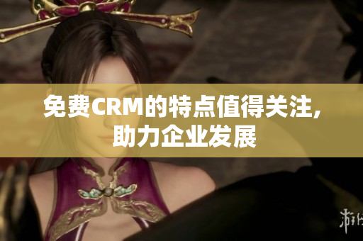 免费CRM的特点值得关注, 助力企业发展