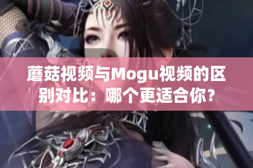 蘑菇视频与Mogu视频的区别对比：哪个更适合你？