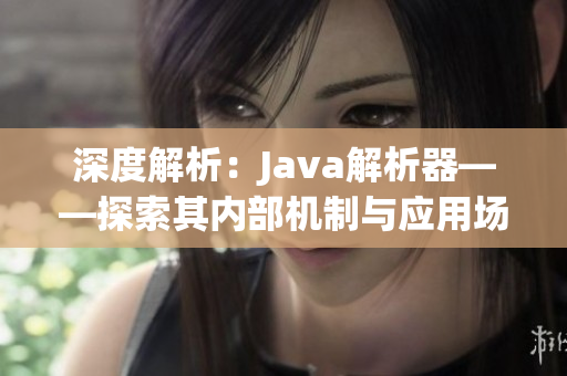 深度解析：Java解析器——探索其内部机制与应用场景