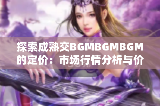 探索成熟交BGMBGMBGM的定价：市场行情分析与价格趋势解读