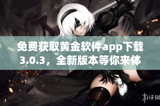 免费获取黄金软件app下载3.0.3，全新版本等你来体验