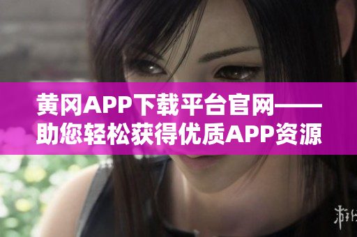 黄冈APP下载平台官网——助您轻松获得优质APP资源