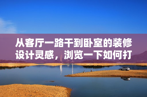 从客厅一路干到卧室的装修设计灵感，浏览一下如何打造无缝连接的空间通道