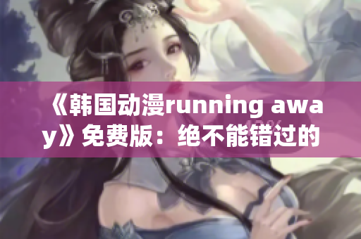 《韩国动漫running away》免费版：绝不能错过的精彩韩国动漫大片