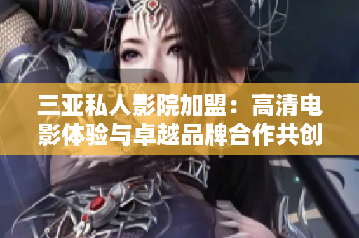 三亚私人影院加盟：高清电影体验与卓越品牌合作共创财富之路