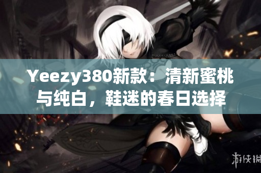 Yeezy380新款：清新蜜桃与纯白，鞋迷的春日选择