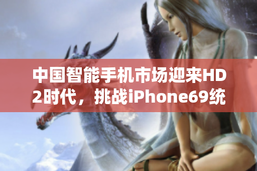 中国智能手机市场迎来HD2时代，挑战iPhone69统治地位