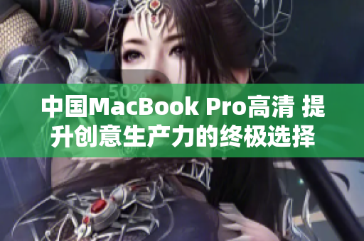 中国MacBook Pro高清 提升创意生产力的终极选择