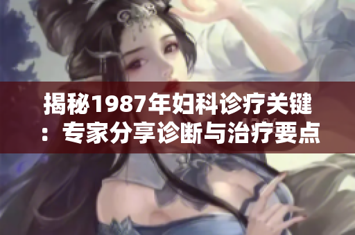 揭秘1987年妇科诊疗关键：专家分享诊断与治疗要点