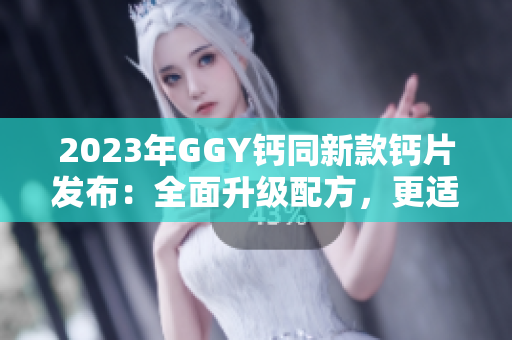 2023年GGY钙同新款钙片发布：全面升级配方，更适合现代生活需求