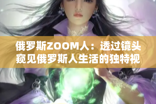 俄罗斯ZOOM人：透过镜头窥见俄罗斯人生活的独特视角