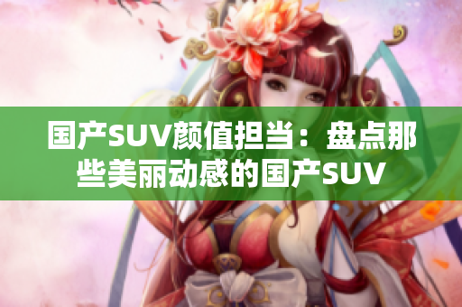 国产SUV颜值担当：盘点那些美丽动感的国产SUV