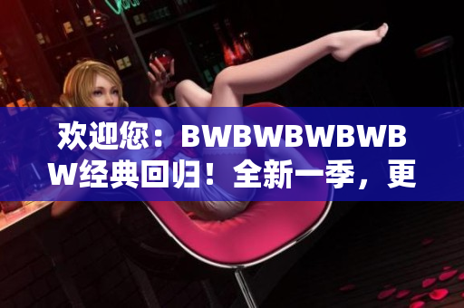 欢迎您：BWBWBWBWBW经典回归！全新一季，更多精彩等您发现！