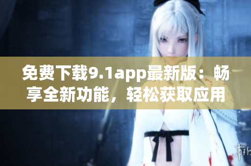 免费下载9.1app最新版：畅享全新功能，轻松获取应用、游戏！