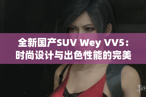 全新国产SUV Wey VV5：时尚设计与出色性能的完美融合