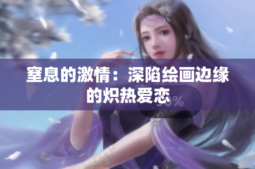 窒息的激情：深陷绘画边缘的炽热爱恋