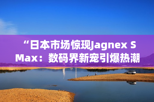 “日本市场惊现Jagnex S Max：数码界新宠引爆热潮！”