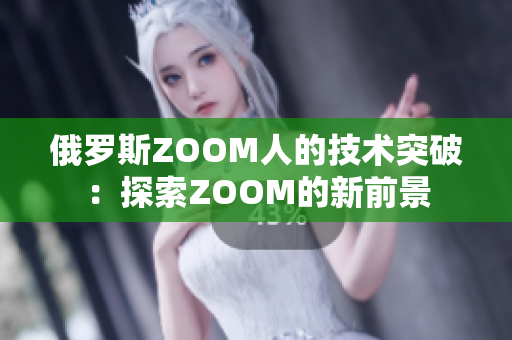 俄罗斯ZOOM人的技术突破：探索ZOOM的新前景