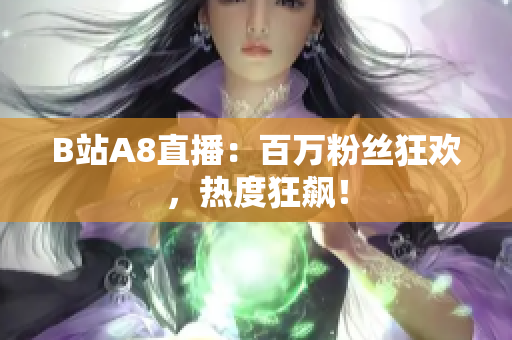 B站A8直播：百万粉丝狂欢，热度狂飙！