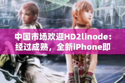 中国市场欢迎HD2linode：经过成熟，全新iPhone即将上市