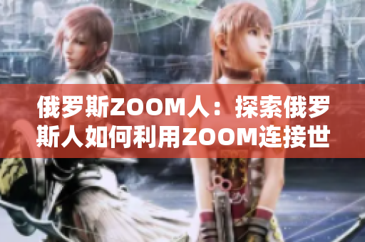 俄罗斯ZOOM人：探索俄罗斯人如何利用ZOOM连接世界