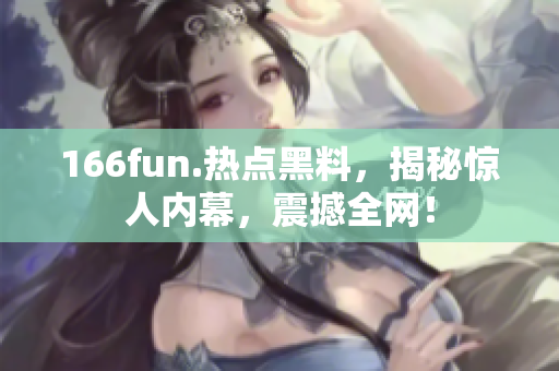 166fun.热点黑料，揭秘惊人内幕，震撼全网！