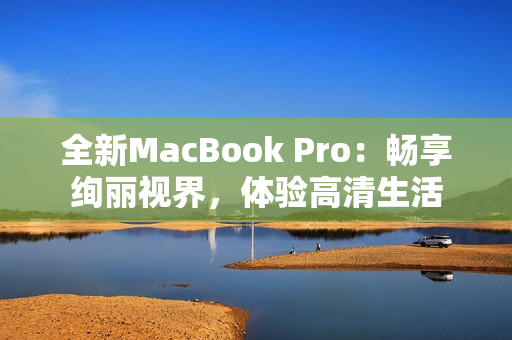 全新MacBook Pro：畅享绚丽视界，体验高清生活