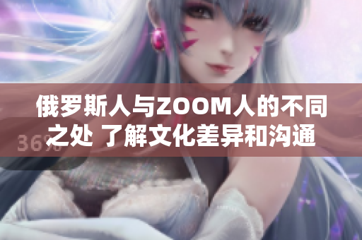 俄罗斯人与ZOOM人的不同之处 了解文化差异和沟通方式