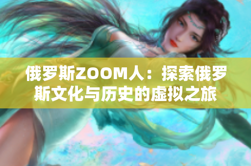 俄罗斯ZOOM人：探索俄罗斯文化与历史的虚拟之旅