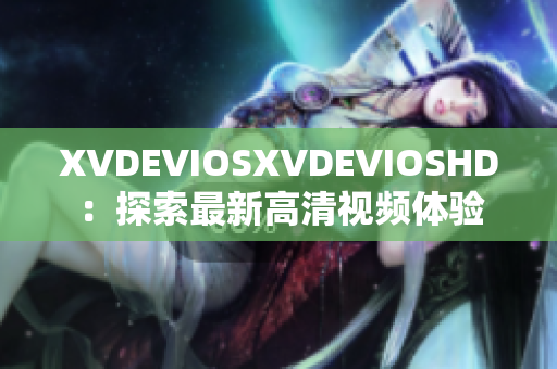 XVDEVIOSXVDEVIOSHD：探索最新高清视频体验