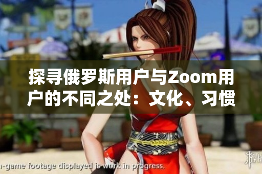 探寻俄罗斯用户与Zoom用户的不同之处：文化、习惯与使用行为的对比分析