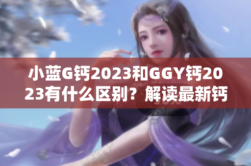 小蓝G钙2023和GGY钙2023有什么区别？解读最新钙补充剂趋势