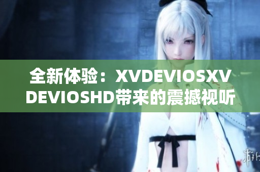 全新体验：XVDEVIOSXVDEVIOSHD带来的震撼视听盛宴