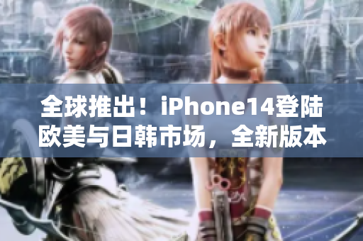 全球推出！iPhone14登陆欧美与日韩市场，全新版本引领智能手机革新