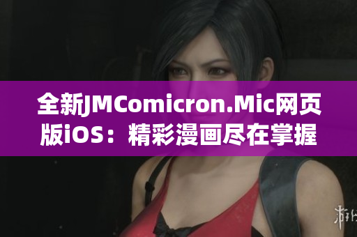 全新JMComicron.Mic网页版iOS：精彩漫画尽在掌握，畅享墨迹虚拟世界