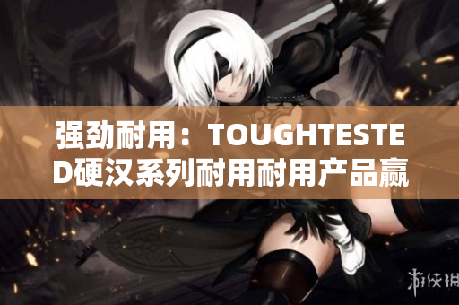 强劲耐用：TOUGHTESTED硬汉系列耐用耐用产品赢得消费者青睐