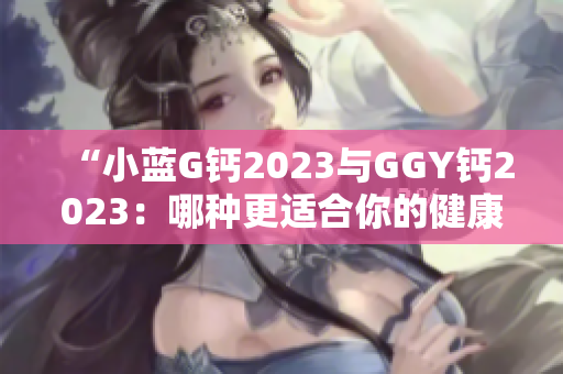 “小蓝G钙2023与GGY钙2023：哪种更适合你的健康需求？”